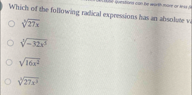 ec ause questions can be worth more or less (n
Which of the following radical expressions has an absolute va
sqrt[3](27x)
sqrt[5](-32x^5)
sqrt(16x^2)
sqrt[3](27x^3)