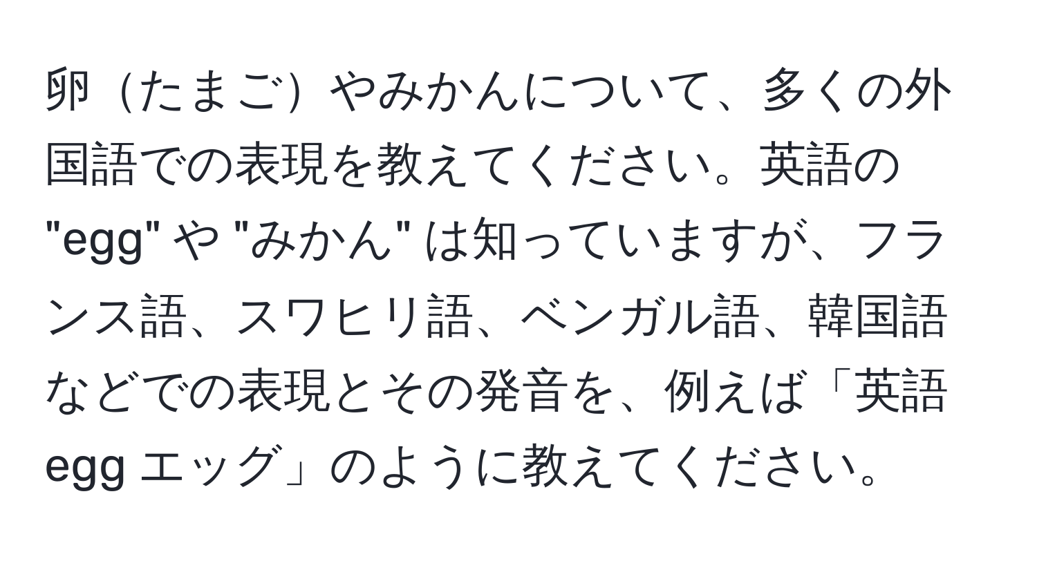 卵たまごやみかんについて、多くの外国語での表現を教えてください。英語の "egg" や "みかん" は知っていますが、フランス語、スワヒリ語、ベンガル語、韓国語などでの表現とその発音を、例えば「英語 egg エッグ」のように教えてください。