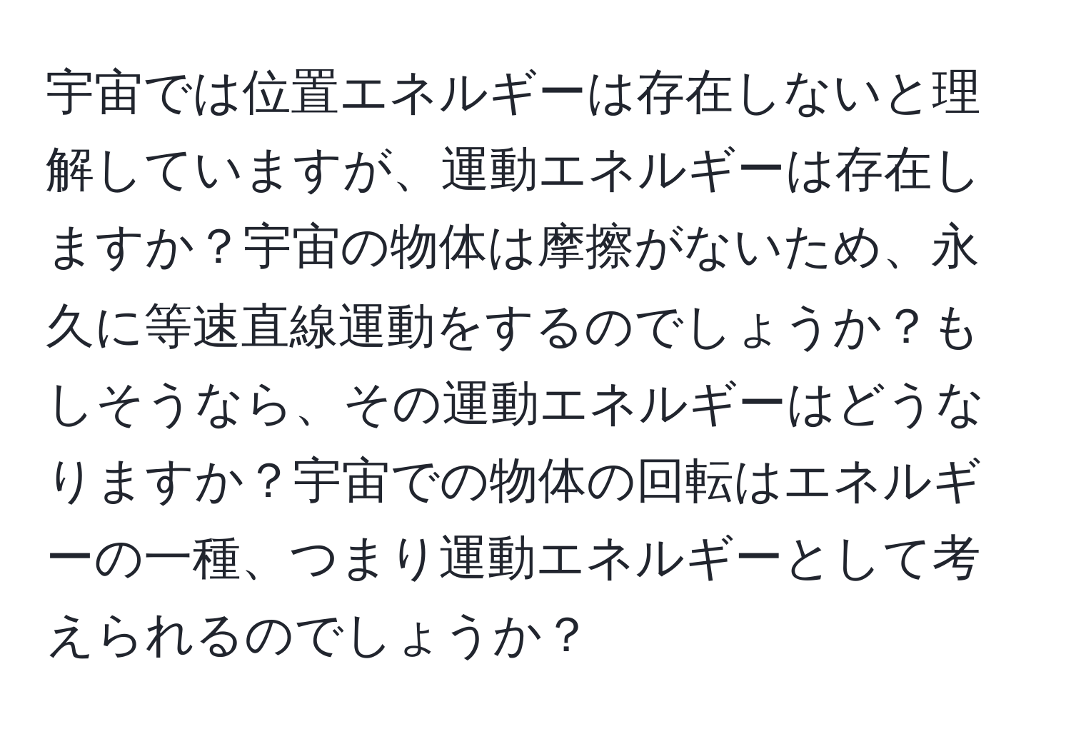 宇宙では位置エネルギーは存在しないと理解していますが、運動エネルギーは存在しますか？宇宙の物体は摩擦がないため、永久に等速直線運動をするのでしょうか？もしそうなら、その運動エネルギーはどうなりますか？宇宙での物体の回転はエネルギーの一種、つまり運動エネルギーとして考えられるのでしょうか？