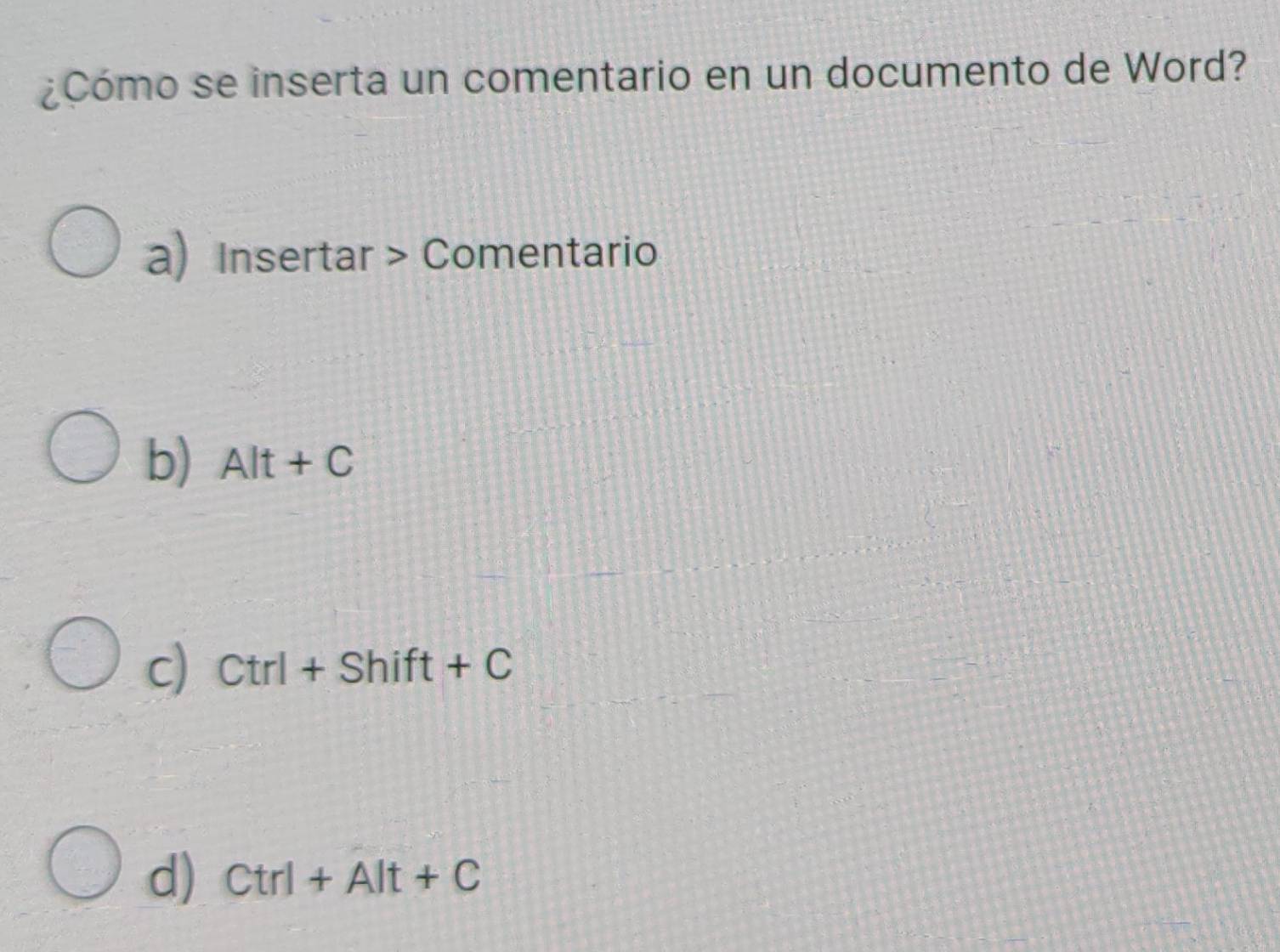 ¿Cómo se inserta un comentario en un documento de Word?
a) Insertar > Comentario
b) Alt+C
c) Ctrl+Shift+C
d) Ctrl+Alt+C