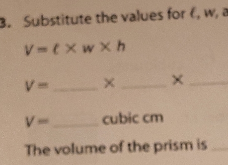 Substitute the values for6, w, a
V=ell * w* h
V= _ ×_ 
_×
V= _ cubic cm
The volume of the prism is_