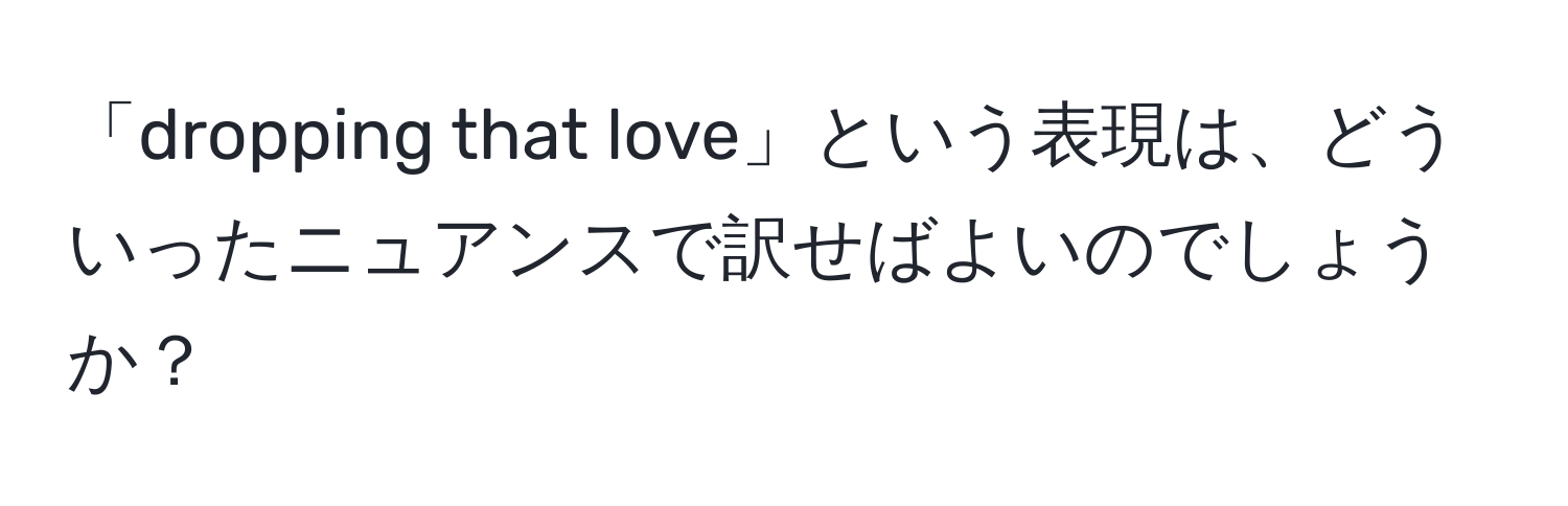 「dropping that love」という表現は、どういったニュアンスで訳せばよいのでしょうか？