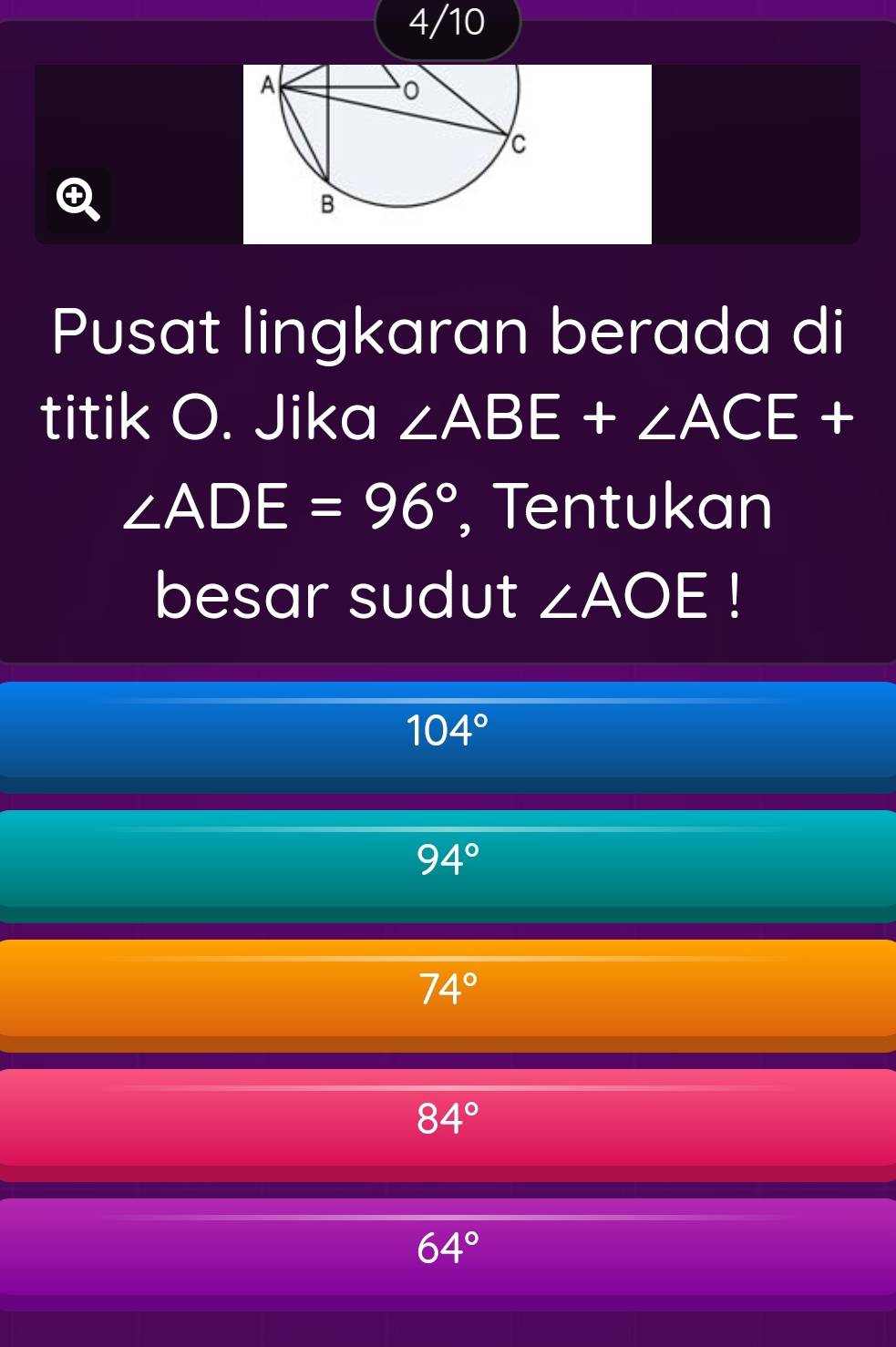 4/10
Q
Pusat lingkaran berada di
titik O. Jika ∠ ABE+∠ ACE+
∠ ADE=96° , Tentukan
besar sudut ∠ AOE!
104°
94°
74°
84°
64°