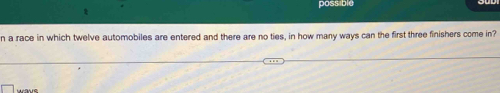possible 
1 
n a race in which twelve automobiles are entered and there are no ties, in how many ways can the first three finishers come in?