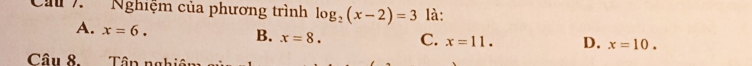 Ch 7. Nghiệm của phương trình log _2(x-2)=3 là:
A. x=6. B. x=8. C. x=11. D. x=10. 
Câu 8. Tân nghi