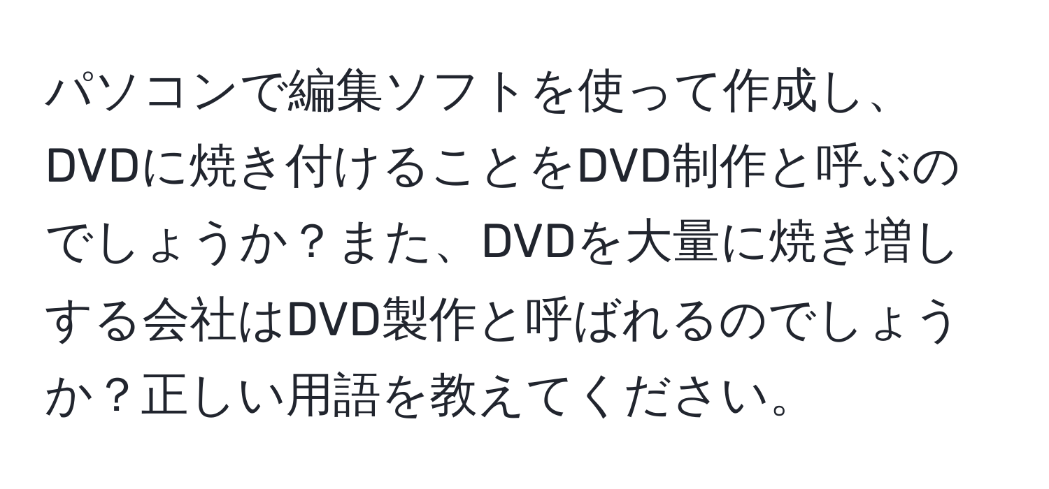 パソコンで編集ソフトを使って作成し、DVDに焼き付けることをDVD制作と呼ぶのでしょうか？また、DVDを大量に焼き増しする会社はDVD製作と呼ばれるのでしょうか？正しい用語を教えてください。