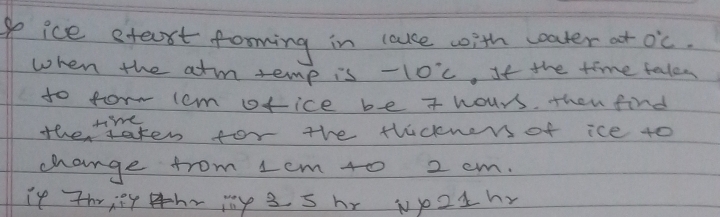 goice steast forming in lause with oater at O°C. 
when the arm remp is -10°C. If the time talen 
to for ccm ofice be t hours then find 
t'e 
the taten for the thicnr of ice to 
change from 1em t0 2 cm. 
If Thriry hr iy 3 5 hr wp2thy