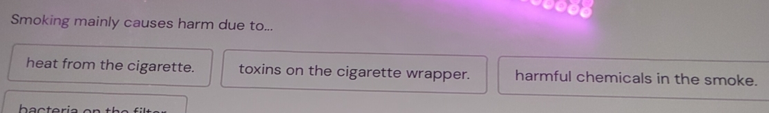 Smoking mainly causes harm due to...
heat from the cigarette. toxins on the cigarette wrapper. harmful chemicals in the smoke.