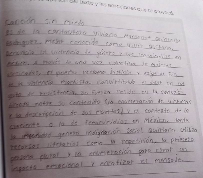 canaion sin miedo 
Is de is contautora viviooa Monserrat Gvintana 
sadnguer, melr conocide como vivir quitona. 
Dencncia ia violencia de genero r los Ferinicidios en 
MeXco. A traves de cna yor coleetiva do museres_ 
aresonades, e poenia reciana Jasticia y exige el Fin 
ie la violencia machista, convirfiendo e dolor en on 
gute de resistencia, So Fverza reside en la conexion 
direets entre so contenido (a enumeracion de victinas 
la descripcion de sus muertes) v el contexto de la 
creciente o la de ferinicidios en Mexico, donde 
e mundad genera indignacion social. Qvintana uiliza 
recorses literarios como la repeticion, la primera 
gersons gural y la enumeracion para creat on 
ingacto emocional r enfatizar el mensade.