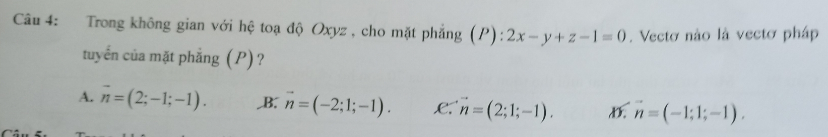 Trong không gian với hệ toạ độ Oxyz , cho mặt phẳng (P): 2x-y+z-1=0. Vecto nào là vectơ pháp
tuyển của mặt phẳng (P)?
A. overline n=(2;-1;-1). ,B: vector n=(-2;1;-1). e.' vector n=(2;1;-1). D. vector n=(-1;1;-1).