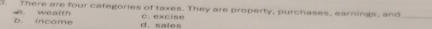 There are four categories of taxes. They are property, purchases, earnings, and
wealth b. income d. sales C. ex c i s e
_