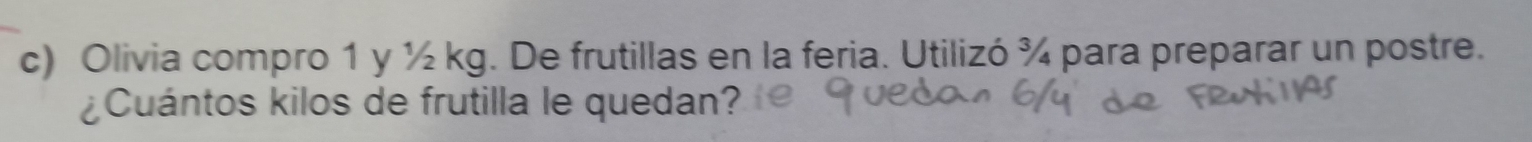 Olivia compro 1 y ½ kg. De frutillas en la feria. Utilizó ¾ para preparar un postre. 
¿Cuántos kilos de frutilla le quedan?