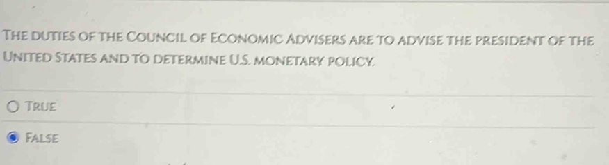 The duties of the Council of Economic Advisers are to advise the president of the
United States and to determine U.S. monetary policy.
True
False