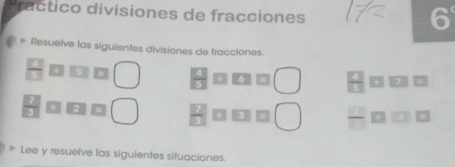 Practico divisiones de fracciones 
6 
* Resuelve las siguientes divisiones de fracciones.
 □ /□   + 5 =  4/5  3 frac □  _ circ 
 4/5  ÷ >
 7/3  * 2
 7/3  3
 □ /□   a 
* Lee y resuelve las siguientes situaciones.