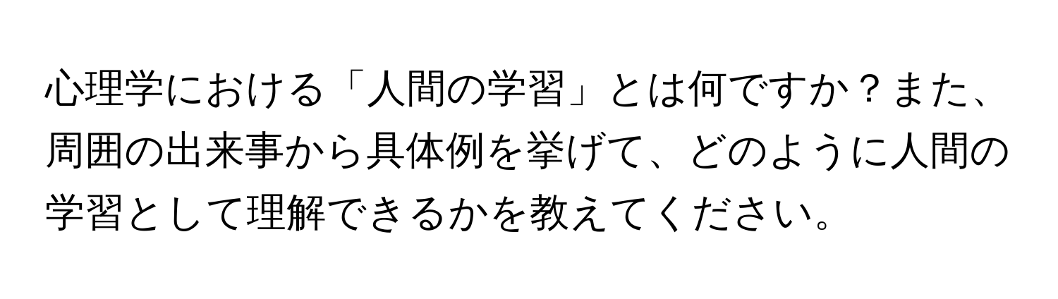 心理学における「人間の学習」とは何ですか？また、周囲の出来事から具体例を挙げて、どのように人間の学習として理解できるかを教えてください。