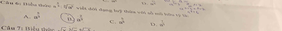 83° D. a^(frac 77)5
Câu 6: Biểu thức a x^(frac 4)3:sqrt[3](a^2) viết dới dạng luỹ thừa với số mũ hữu tỷ là:
A. a^(frac 5)3
B a^(frac 2)3 C. a^(frac 5)8 D. a^(frac 7)3
Câu 7: Biểu thức sqrt(x)· sqrt[3](x) sqrt()