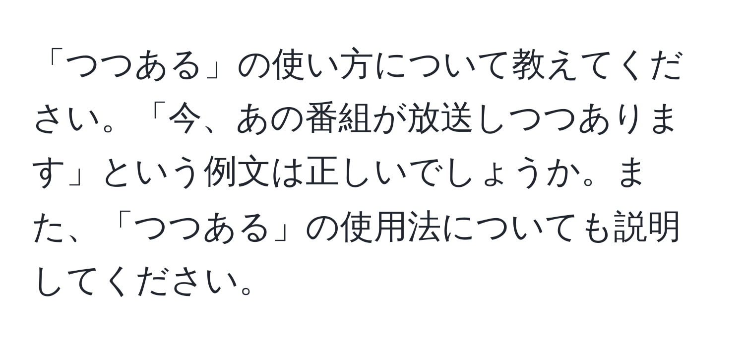 「つつある」の使い方について教えてください。「今、あの番組が放送しつつあります」という例文は正しいでしょうか。また、「つつある」の使用法についても説明してください。