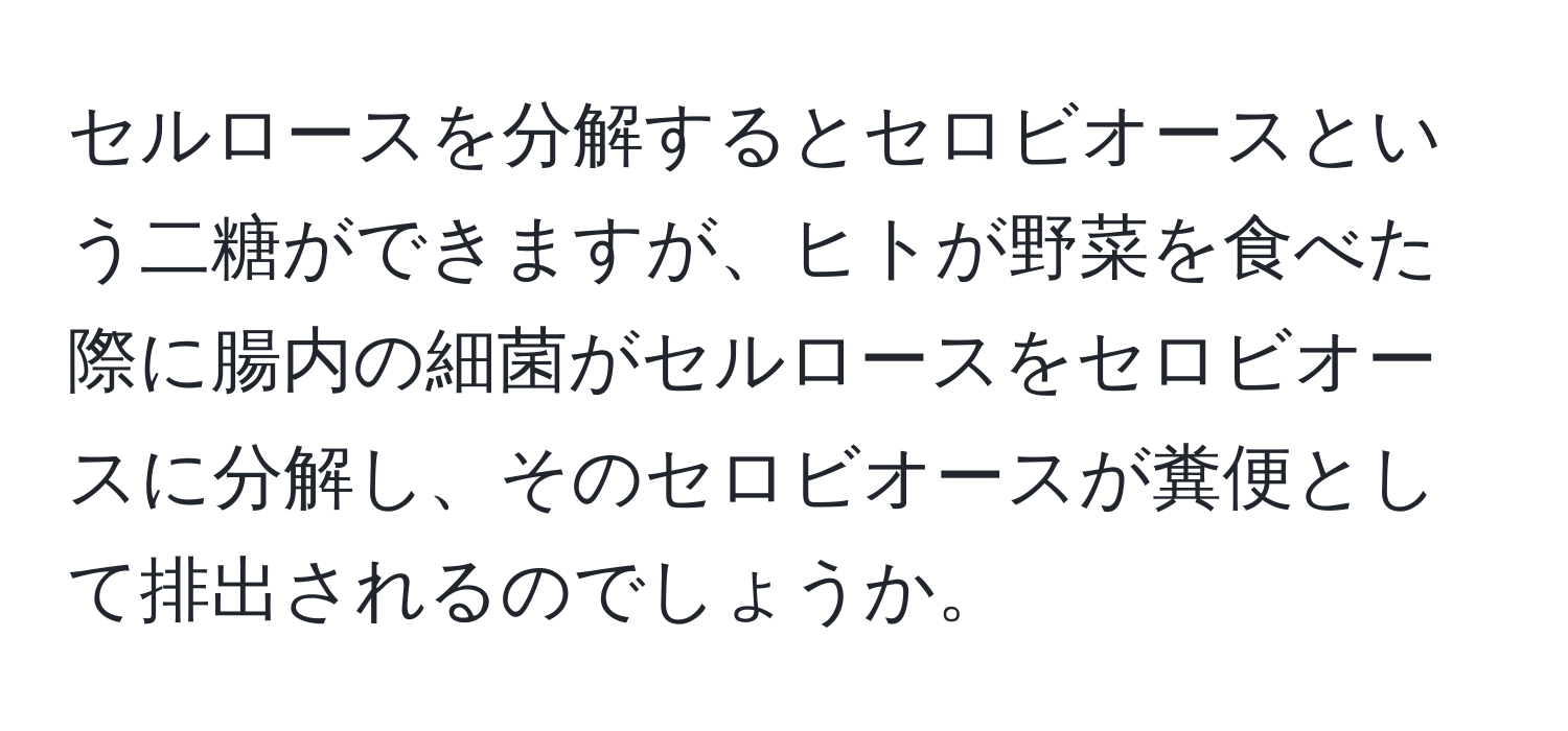 セルロースを分解するとセロビオースという二糖ができますが、ヒトが野菜を食べた際に腸内の細菌がセルロースをセロビオースに分解し、そのセロビオースが糞便として排出されるのでしょうか。