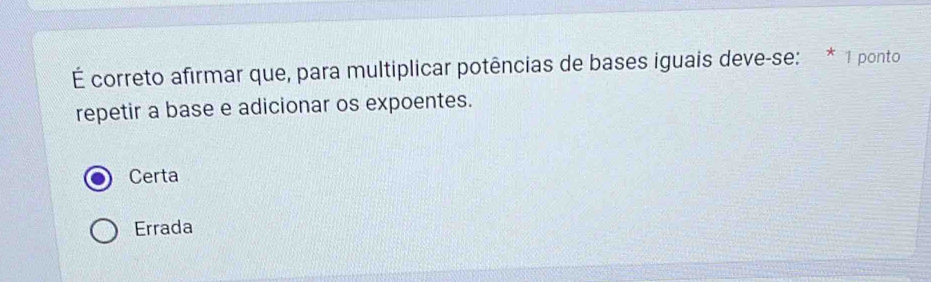 É correto afirmar que, para multiplicar potências de bases iguais deve-se: * 1 ponto
repetir a base e adicionar os expoentes.
Certa
Errada