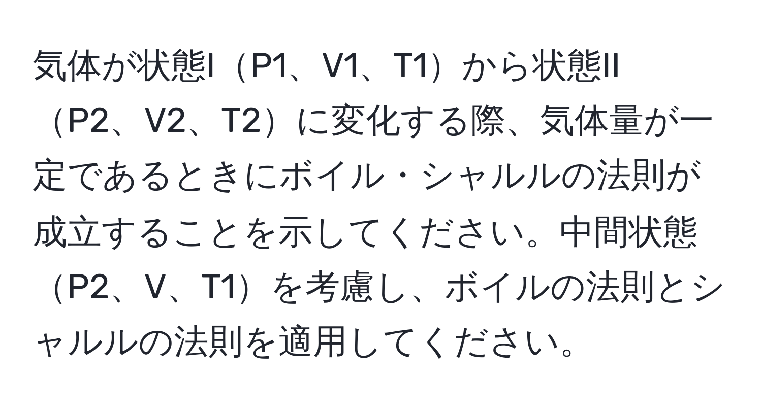 気体が状態IP1、V1、T1から状態IIP2、V2、T2に変化する際、気体量が一定であるときにボイル・シャルルの法則が成立することを示してください。中間状態P2、V、T1を考慮し、ボイルの法則とシャルルの法則を適用してください。