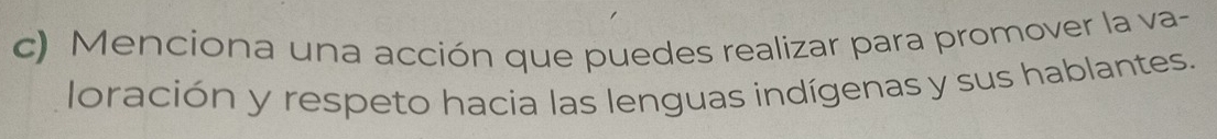 Menciona una acción que puedes realizar para promover la va- 
loración y respeto hacia las lenguas indígenas y sus hablantes.