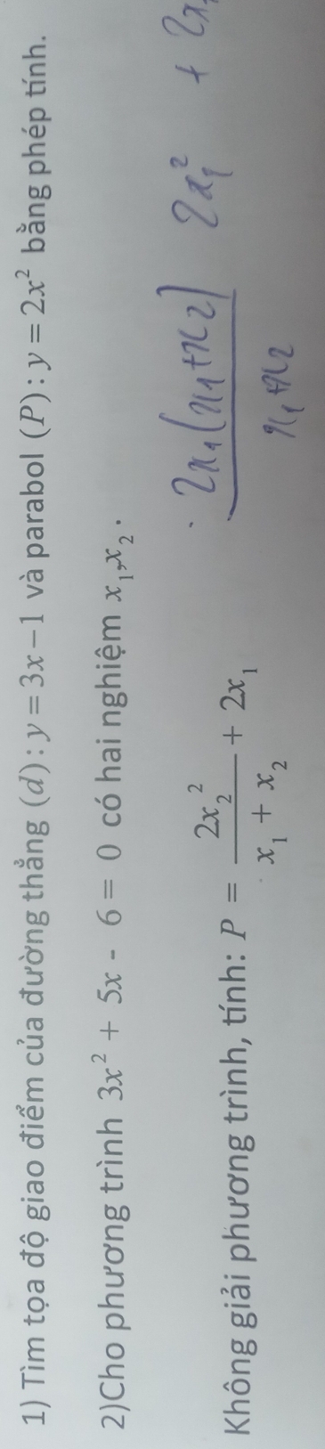 Tìm tọa độ giao điểm của đường thẳng (d) : y=3x-1 và parabol (P):y=2x^2 bằng phép tính. 
2)Cho phương trình 3x^2+5x-6=0 có hai nghiệm x_1, x_2. 
Không giải phương trình, tính: P=frac (2x_2)^2x_1+x_2+2x_1