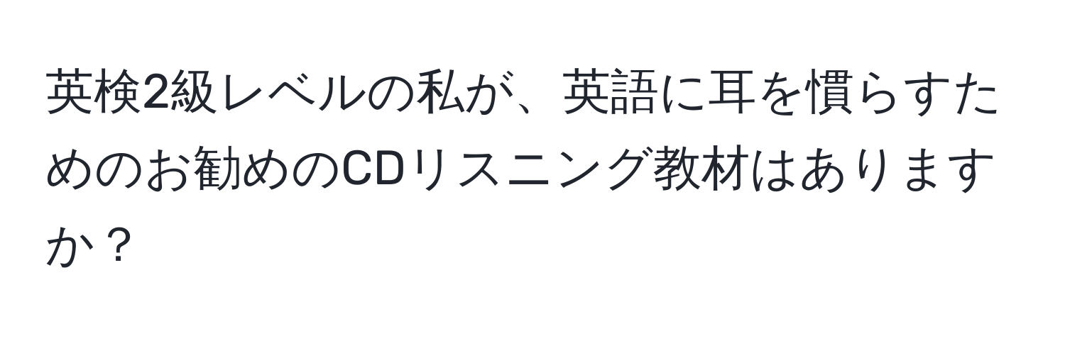 英検2級レベルの私が、英語に耳を慣らすためのお勧めのCDリスニング教材はありますか？