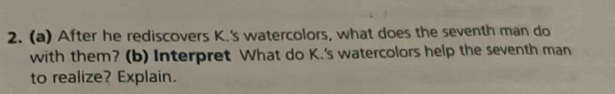 After he rediscovers K.'s watercolors, what does the seventh man do 
with them? (b) Interpret What do K.'s watercolors help the seventh man 
to realize? Explain.