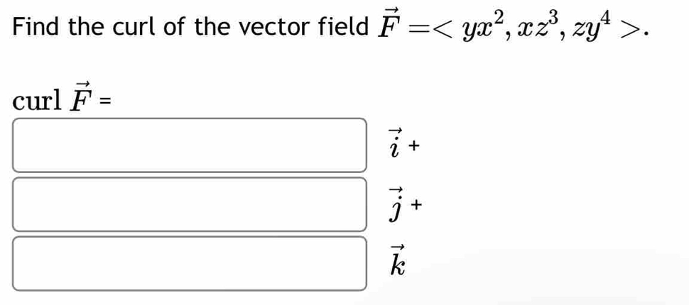 Find the curl of the vector field vector F= , xz^3, zy^4>. 
curl vector F=
vector i+
vector j+
vector k