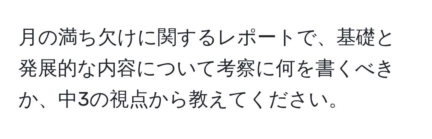 月の満ち欠けに関するレポートで、基礎と発展的な内容について考察に何を書くべきか、中3の視点から教えてください。