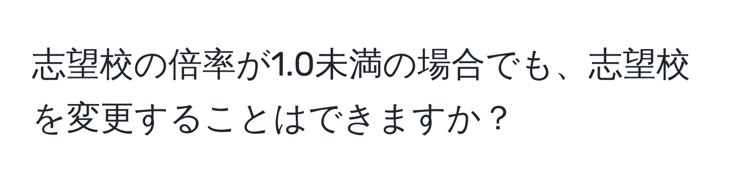 志望校の倍率が1.0未満の場合でも、志望校を変更することはできますか？