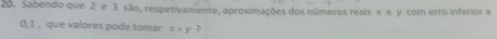 Sabendo que 2 e 3 são, respetivamente, aproximações dos números reais x e y com erro inferior a
0, 1 , que valores pode tomar x+y ?