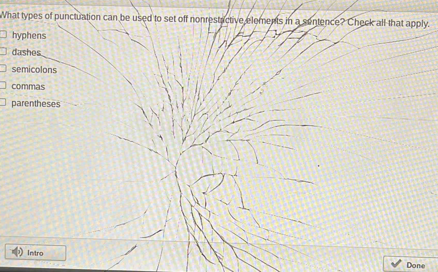 What types of punctuation can be used to set off nonrestrictive elements in a sentence? Check all that apply.
hyphens
dashes
semicolons
commas
parentheses
Intro
Done
