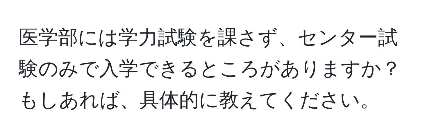 医学部には学力試験を課さず、センター試験のみで入学できるところがありますか？もしあれば、具体的に教えてください。