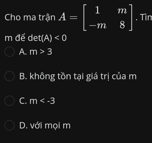 Cho ma trận A=beginbmatrix 1&m -m&8endbmatrix. Tìn
m để det(A)<0</tex>
A. m>3
B. không tồn tại giá trị của m
C. m
D. với mọi m