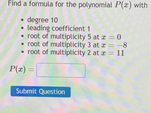 Find a formula for the polynomial P(x) with
degree 10
leading coefficient 1
root of multiplicity 5 at x=0
root of multiplicity 3 at x=-8
root of multiplicity 2 at x=11
P(x)=□
Submit Question