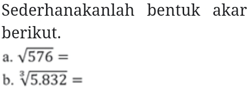 Sederhanakanlah bentuk akar 
berikut. 
a. sqrt(576)=
b. sqrt[3](5.832)=