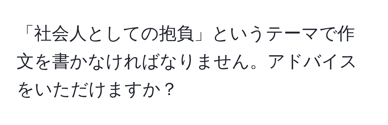 「社会人としての抱負」というテーマで作文を書かなければなりません。アドバイスをいただけますか？