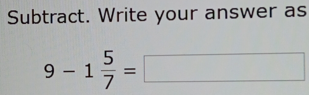 Subtract. Write your answer as
9-1 5/7 =□