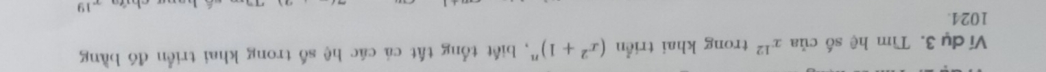 Ví dụ 3. Tìm hệ số của x^(12) trong khai triển (x^2+1)^n , biết tổng tất cá các hệ số trong khai triển đó bằng
1024.
x^(19)