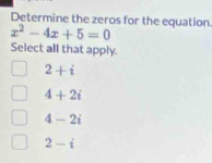 x^2-4x+5=0 Determine the zeros for the equation.
Select all that apply.
2+i
4+2i
4-2i
2-i