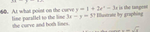 3x-y
60. At what point on the curve y=1+2e^x-3x is the tangent 
line parallel to the line 3x-y=5 ? Illustrate by graphing 
the curve and both lines.
v=sqrt(x)