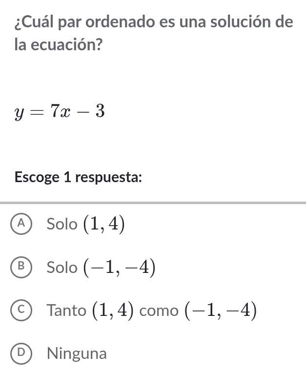 ¿Cuál par ordenado es una solución de
la ecuación?
y=7x-3
Escoge 1 respuesta:
A Solo (1,4)
B Solo (-1,-4)
C Tanto (1,4) como (-1,-4)
D Ninguna