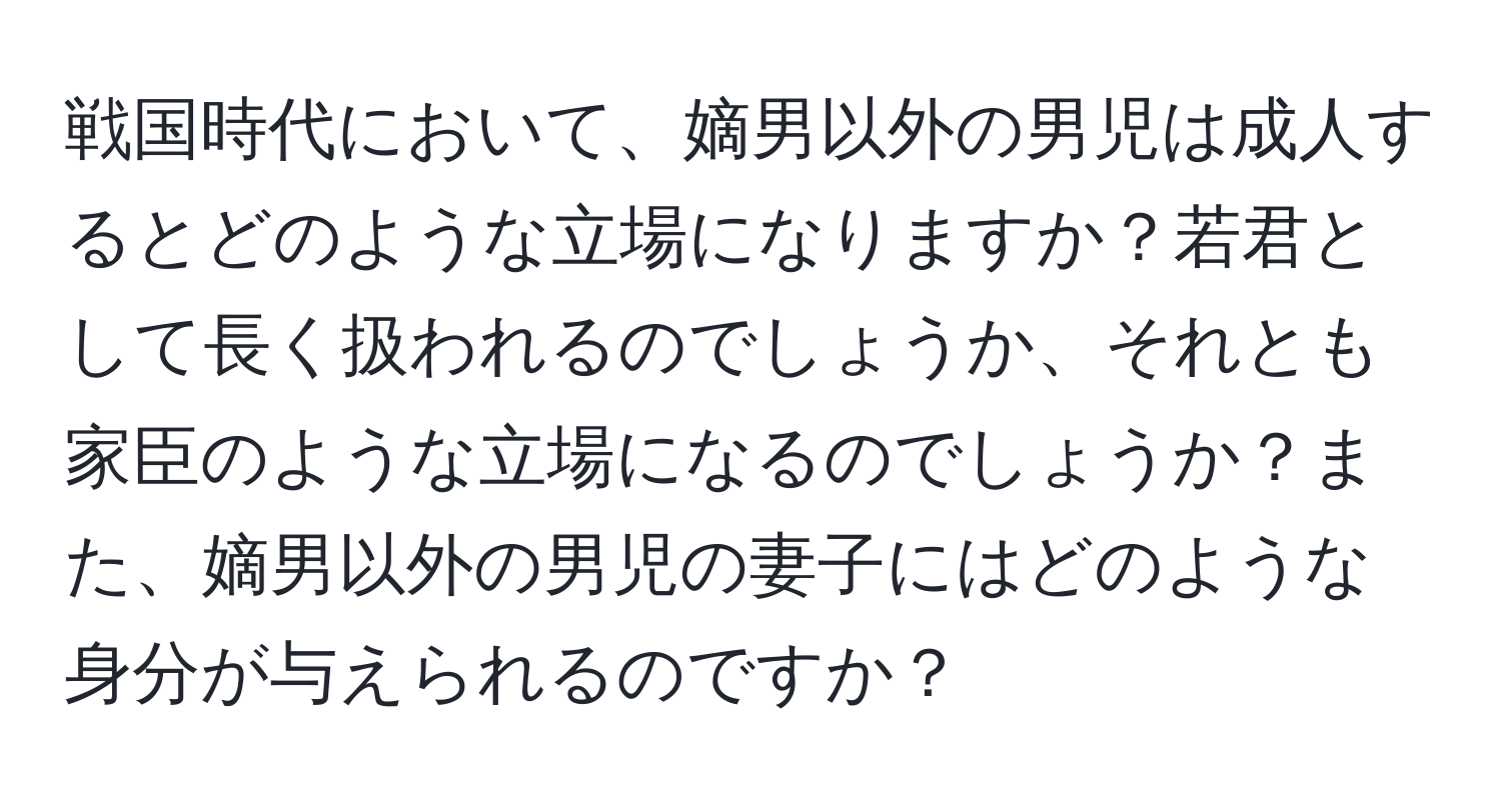 戦国時代において、嫡男以外の男児は成人するとどのような立場になりますか？若君として長く扱われるのでしょうか、それとも家臣のような立場になるのでしょうか？また、嫡男以外の男児の妻子にはどのような身分が与えられるのですか？