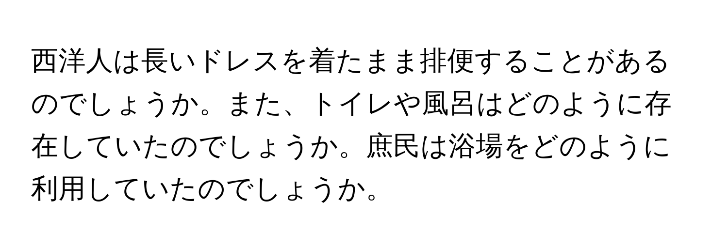 西洋人は長いドレスを着たまま排便することがあるのでしょうか。また、トイレや風呂はどのように存在していたのでしょうか。庶民は浴場をどのように利用していたのでしょうか。