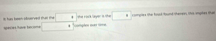 It has been observed that the □ |t the rock layer is the □ c = omplex the fossil found therein; this implies that 
species have become □  complex over time.