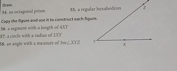 Draw. 
54. an octagonal prism 55. a regu 
Copy the figure and use it to construct each fig 
56. a segment with a length of 4XY
57. a circle with a radius of 2XY
58. an angle with a measure of 3m∠ XYZ