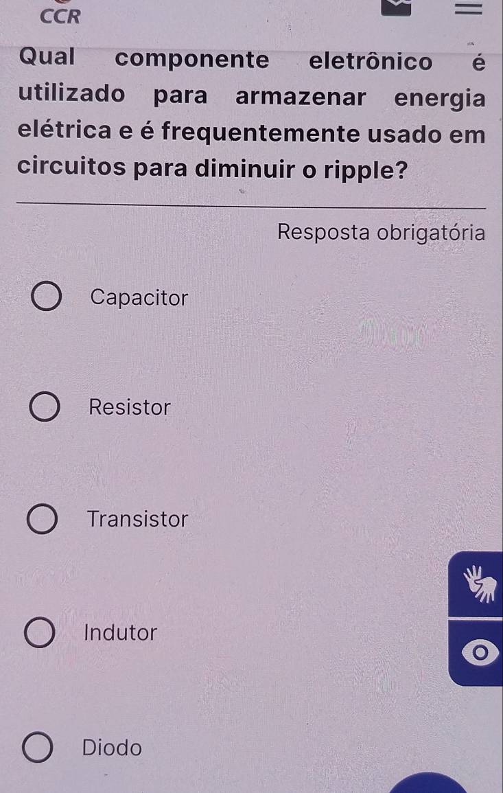 CCR
=
Qual componente eletrônico é
utilizado para armazenar energia
elétrica e é frequentemente usado em
circuitos para diminuir o ripple?
Resposta obrigatória
Capacitor
Resistor
Transistor
a
Indutor
Diodo