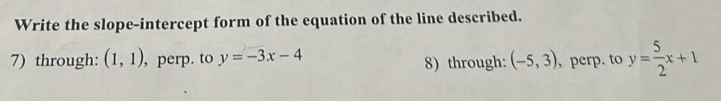 Write the slope-intercept form of the equation of the line described. 
7) through: (1,1) , perp. to y=-3x-4 8) through: (-5,3) , perp. to y= 5/2 x+1