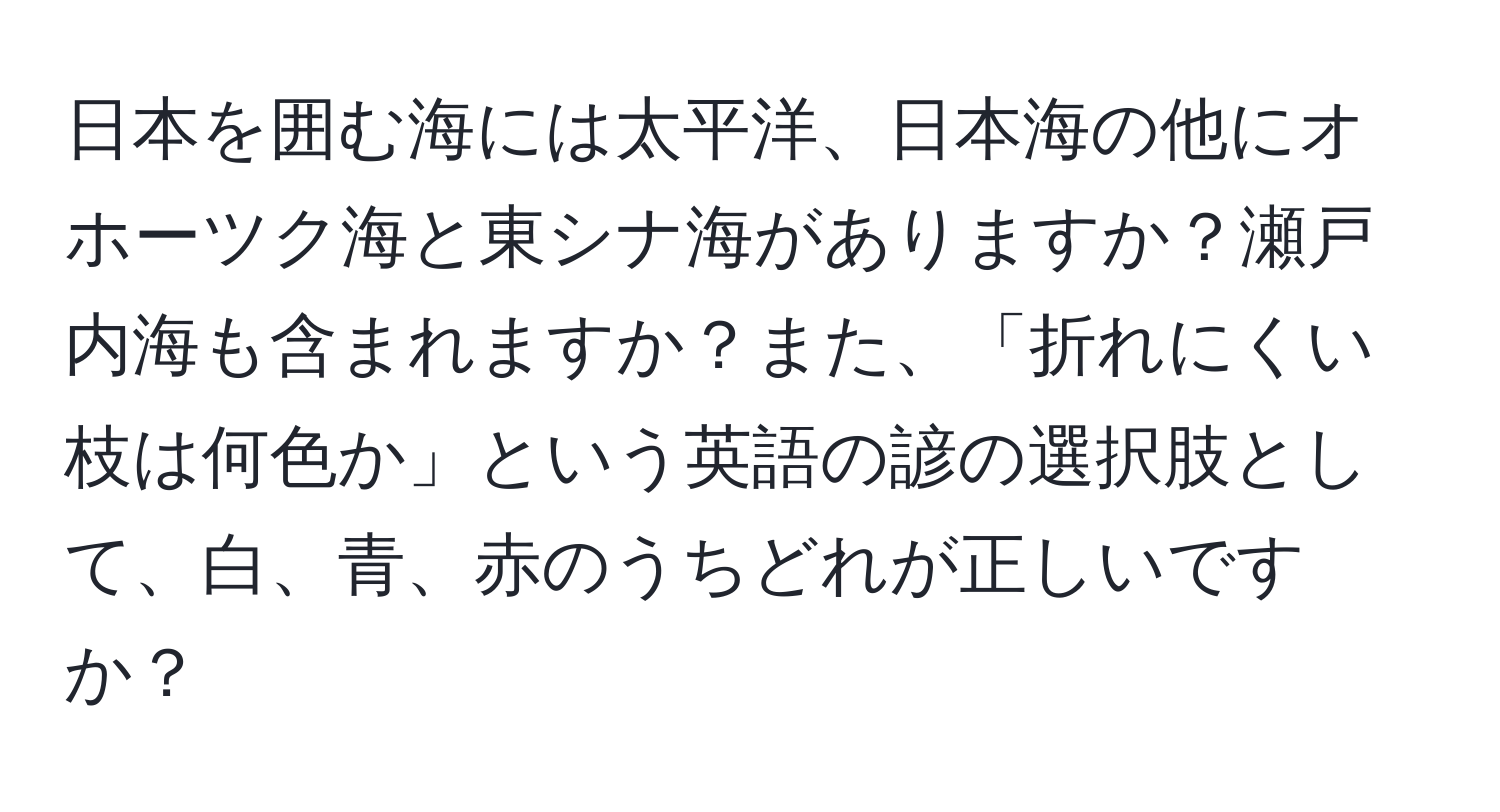 日本を囲む海には太平洋、日本海の他にオホーツク海と東シナ海がありますか？瀬戸内海も含まれますか？また、「折れにくい枝は何色か」という英語の諺の選択肢として、白、青、赤のうちどれが正しいですか？